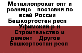 Металлопрокат опт и розница - поставки по всей России - Башкортостан респ., Уфимский р-н Строительство и ремонт » Другое   . Башкортостан респ.